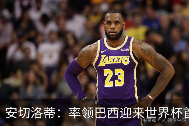 安切洛蒂：率领巴西迎来世界杯首战 既是责任也是荣光