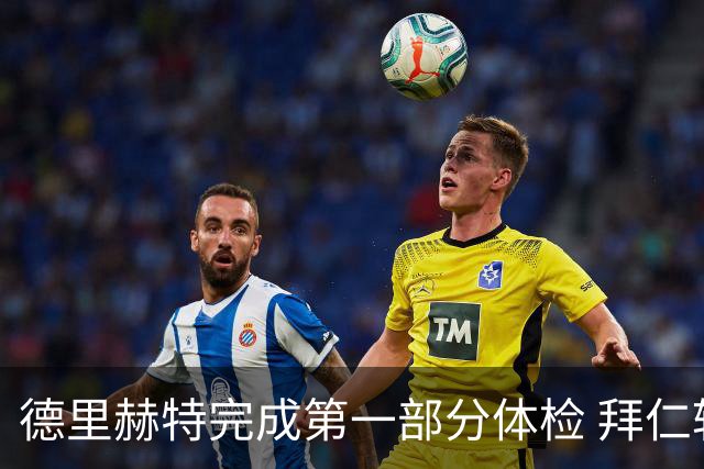 德里赫特完成第一部分体检 拜仁转会支出欧洲第一