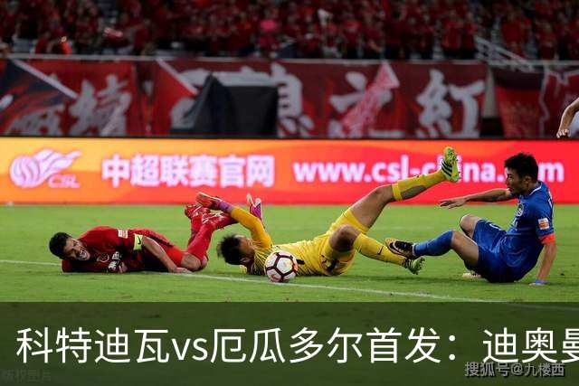 科特迪瓦vs厄瓜多尔首发：迪奥曼德PK凯塞多，凯西、因卡皮耶出战